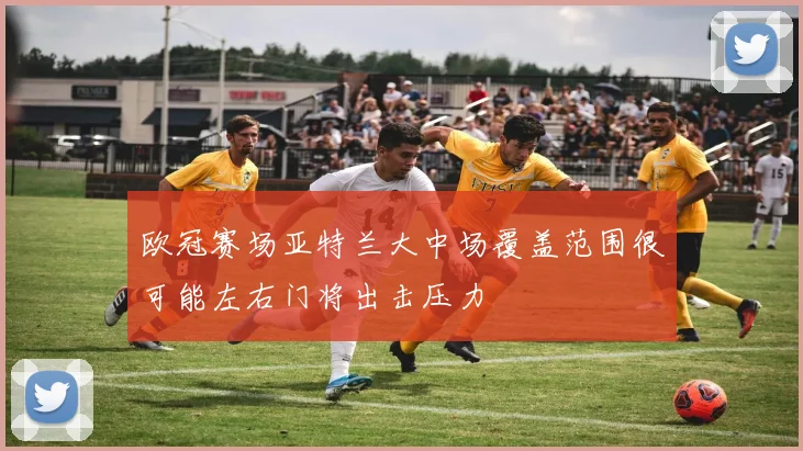 欧冠赛场亚特兰大中场覆盖范围很可能左右门将出击压力