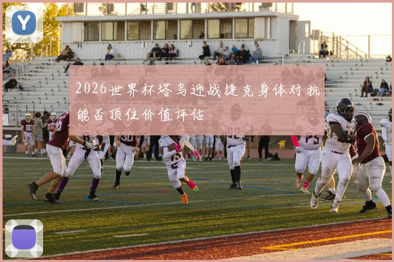 2026世界杯塔乌迎战捷克身体对抗能否顶住价值评估