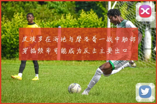 皮埃罗在海地与摩洛哥一战中肋部穿插频率可能成为反击主要出口