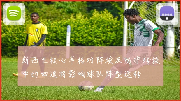 新西兰核心辛格对阵埃及防守转换中的回追将影响球队阵型运转