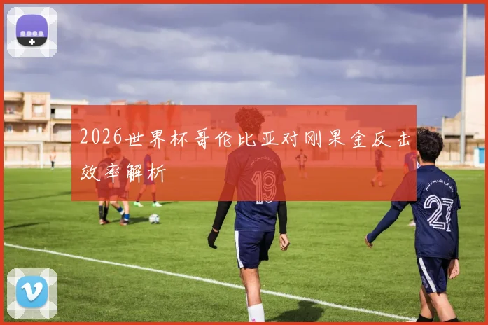 2026世界杯哥伦比亚对刚果金反击效率解析