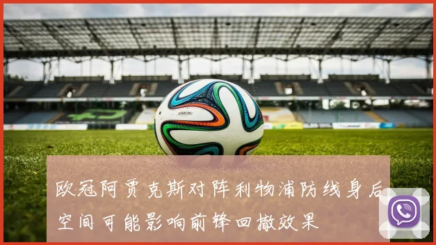 欧冠阿贾克斯对阵利物浦防线身后空间可能影响前锋回撤效果